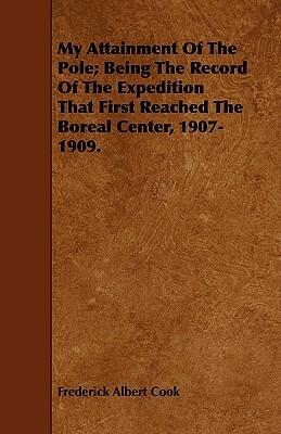 My Attainment of the Pole; Being the Record of the Expedition That First Reached the Boreal Center, 1907-1909. by Frederick Albert Cook