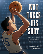 Wat Takes His Shot: The Life &amp; Legacy of Basketball Hero Wataru Misaka by Cheryl Kim