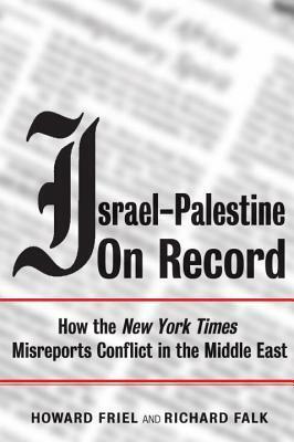Israel-Palestine on Record: How the New York Times Misreports Conflict in the Middle East by Howard Friel, Richard A. Falk