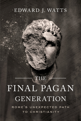 The Final Pagan Generation: Rome's Unexpected Path to Christianity by Edward J. Watts