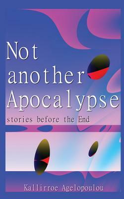Not another Apocalypse: stories before the End by Kallirroe Agelopoulou