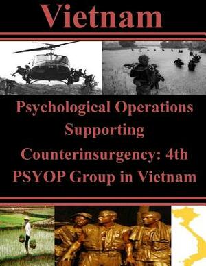 Psychological Operations Supporting Counterinsurgency: 4th PSYOP Group in Vietnam by U. S. Army Command and General Staff Col