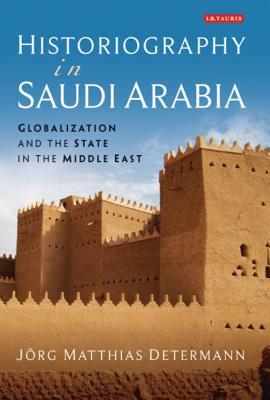 Historiography in Saudi Arabia: Globalization and the State in the Middle East by Jörg Matthias Determann