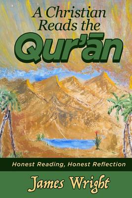 A Christian Reads the Qur'an: Honest Reading, Honest Reflection by James Wright