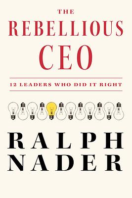 The Rebellious CEO: 12 Leaders Who Did It Right by Ralph Nader