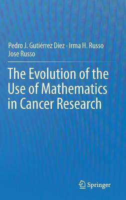 The Evolution of the Use of Mathematics in Cancer Research by Irma H. Russo, Jose Russo, Pedro Jose Gutiérrez Diez