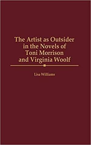 The Artist as Outsider in the Novels of Toni Morrison and Virginia Woolf by Lisa Williams