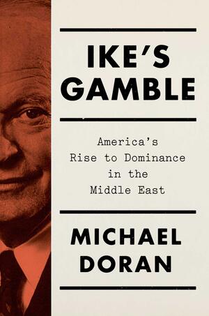 Ike's Gamble: America's Rise to Dominance in the Middle East by Michael Doran