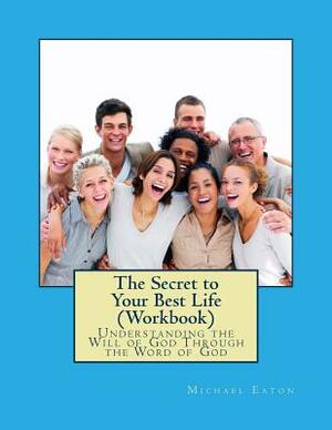 The Secret to Your Best Life (Workbook): Understanding the Will of God Through the Word of God by Michael Eaton