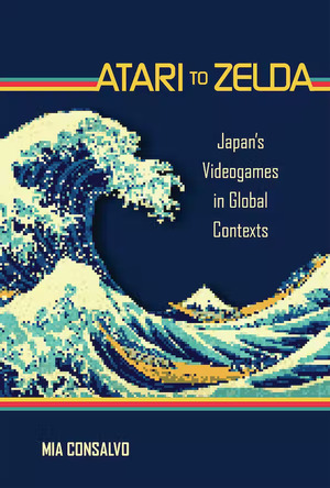 Atari to Zelda: Japan's Videogames in Global Contexts by Mia Consalvo