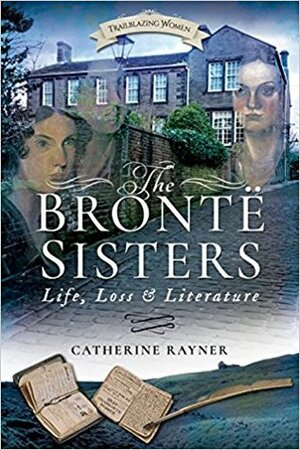 The Brontë Sisters: Life, Loss and Literature by Catherine Rayner