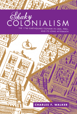 Shaky Colonialism: The 1746 Earthquake-Tsunami in Lima, Peru, and Its Long Aftermath by Charles F. Walker