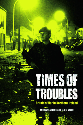 Times of Troubles: Britain's War in Northern Ireland by Ian S. Wood, Andrew Sanders