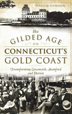 The Gilded Age on Connecticut's Gold Coast: Transforming Greenwich, Stamford and Darien by Maggie Gordon