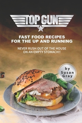 Top Gun: Fast Food Recipes for The Up and Running - Never rush out of the house on an empty stomach!! by Susan Gray