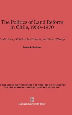 The Politics of Land Reform in Chile, 1950-1970: Public Policy, Political Institutions, and Social Change by Robert R. Kaufman