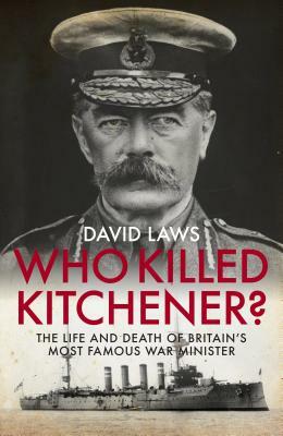 Who Killed Kitchener?: The Life and Death of Britain's Most Famous War Minister by David Laws