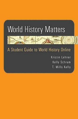 World History Matters: A Student Guide to World History Online by Kristin Lehner, Kelly Schrum, T. Mills Kelly