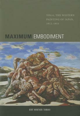 Maximum Embodiment: Yoga, the Western Painting of Japan, 1912-1955 by Bert Winther-Tamaki