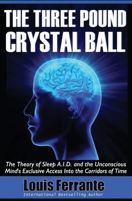 The Three Pound Crystal Ball: The Theory of Sleep A.I.D. and the Unconscious Mind's Exclusive Access Into the Corridors of Time by Louis Ferrante