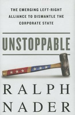 Unstoppable: The Emerging Left-Right Alliance to Dismantle the Corporate State by Ralph Nader