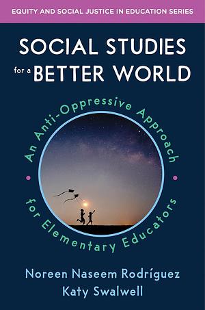 Social Studies for a Better World: An Anti-oppressive Approach for Elementary Educators by Katy Swalwell, Noreen Naseem Rodriguez, Noreen Naseem Rodriguez