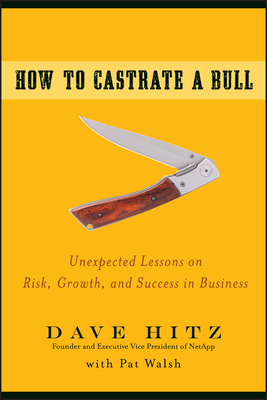 How to Castrate a Bull: Unexpected Lessons on Risk, Growth, and Success in Business by Dave Hitz