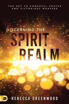 Discerning the Spirit Realm: The Key to Powerful Prayer and Victorious Warfare by Rebecca Greenwood