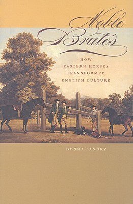 Noble Brutes: How Eastern Horses Transformed English Culture by Donna Landry