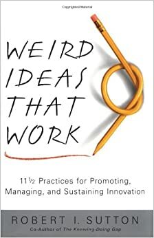 Weird Ideas That Work: 11 1/2 Practices for Promoting, Managing, and Sustaining Innovation by Robert I. Sutton