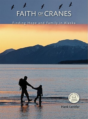 Faith of Cranes: Finding Hope and Family in Alaska by Hank Lentfer
