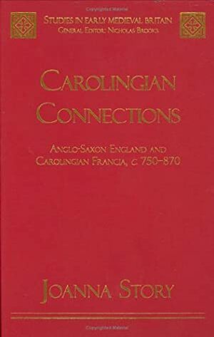 Carolingian Connections: Anglo-Saxon England and Carolingian Francia, c. 750-870 by Joanna Story