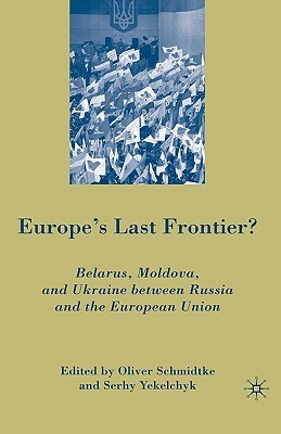 Europe's Last Frontier?: Belarus, Moldova, and Ukraine Between Russia and the European Union by S. Yekelchyk, Oliver Schmidtke