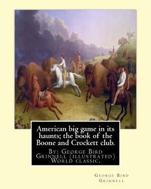 American big game in its haunts; the book of the Boone and Crockett club.: By: George Bird Grinnell (illustrated) World classic.Theodore Roosevelt(Oct by George Bird Grinnell