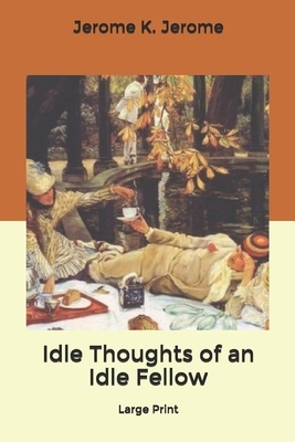 Idle Thoughts of an Idle Fellow: Large Print by Jerome K. Jerome