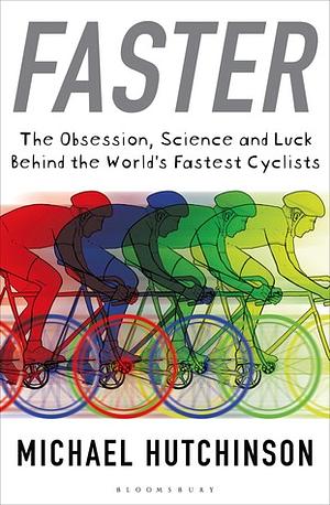 Faster: The Obsession, Science and Luck Behind the World's Fastest Cyclists by Michael Hutchinson