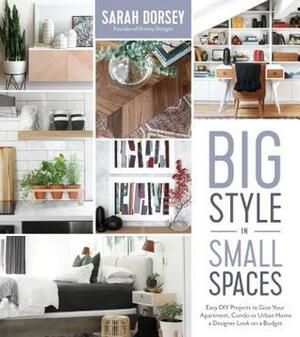 Big Style in Small Spaces: Easy DIY Projects to Give Your Apartment, Condo or Urban Home a Designer Look on a Budget by Sarah Dorsey