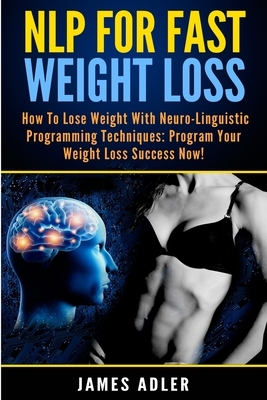 NLP For Fast Weight Loss: How To Lose Weight With Neuro Linguistic Programming by James Adler