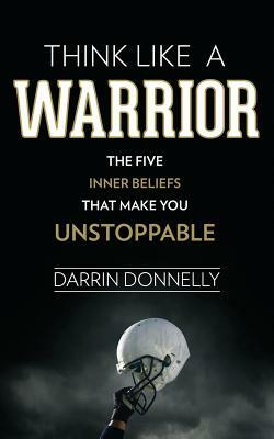 Think Like a Warrior: The Five Inner Beliefs That Make You Unstoppable by Darrin Donnelly