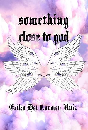 Something Close to God by Erika Del Carmen Ruiz