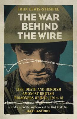 The War Behind the Wire: The Life, Death and Glory of British Prisoners of War, 1914-18 by John Lewis-Stempel