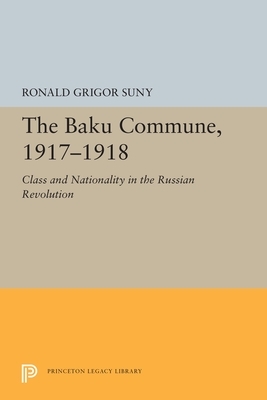 The Baku Commune, 1917-1918: Class and Nationality in the Russian Revolution by Ronald Grigor Suny