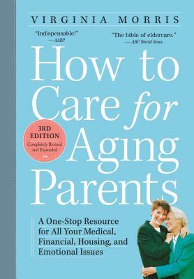 How to Care for Aging Parents: A One-Stop Resource for All Your Medical, Financial, Housing, and Emotional Issues by Virginia Morris