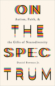 On the Spectrum: Autism, Faith, and the Gifts of Neurodiversity by Daniel Jr. Bowman