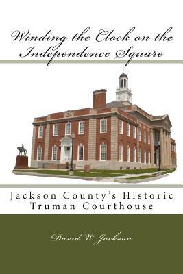 Winding the Clock on the Independence Square: Jackson County's Historic Truman Courthouse by David W. Jackson