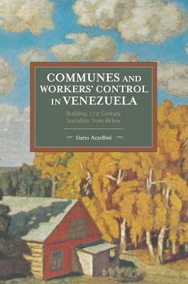 Communes and Workers' Control in Venezuela: Building 21st Century Socialism from Below by Dario Azzellini