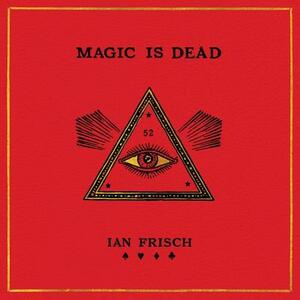 Magic Is Dead: My Journey Into the World's Most Secretive Society of Magicians by Ian Frisch