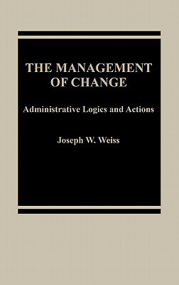 The Management of Change: Administrative Logistics and Actions by Joseph W. Weiss