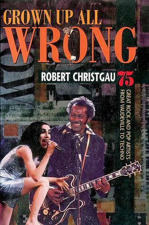 Grown Up All Wrong: 75 Great Rock and Pop Artists from Vaudeville to Techno by Robert Christgau