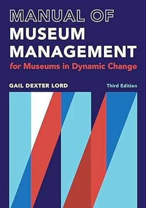 The Manual of Museum Management: For Museums in Dynamic Change by Barry Lord, Gail Dexter Lord